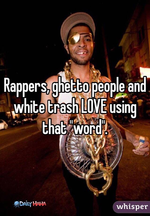 Rappers, ghetto people and white trash LOVE using that "word".