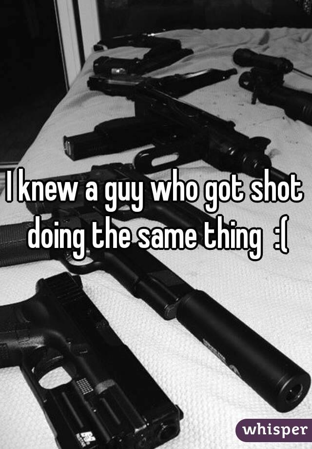 I knew a guy who got shot doing the same thing  :(