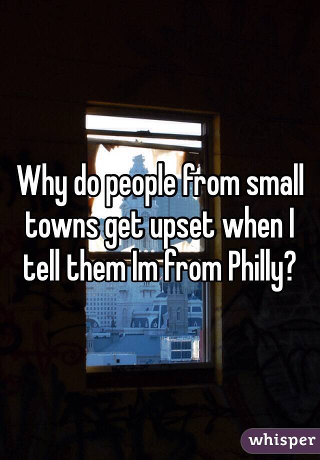 Why do people from small towns get upset when I tell them Im from Philly?