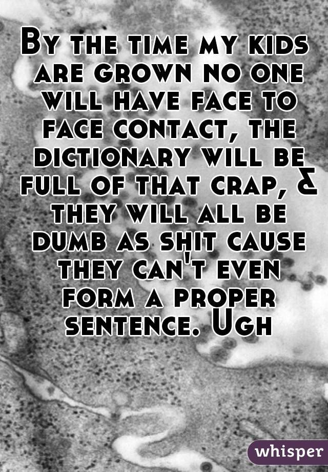 By the time my kids are grown no one will have face to face contact, the dictionary will be full of that crap, & they will all be dumb as shit cause they can't even form a proper sentence. Ugh