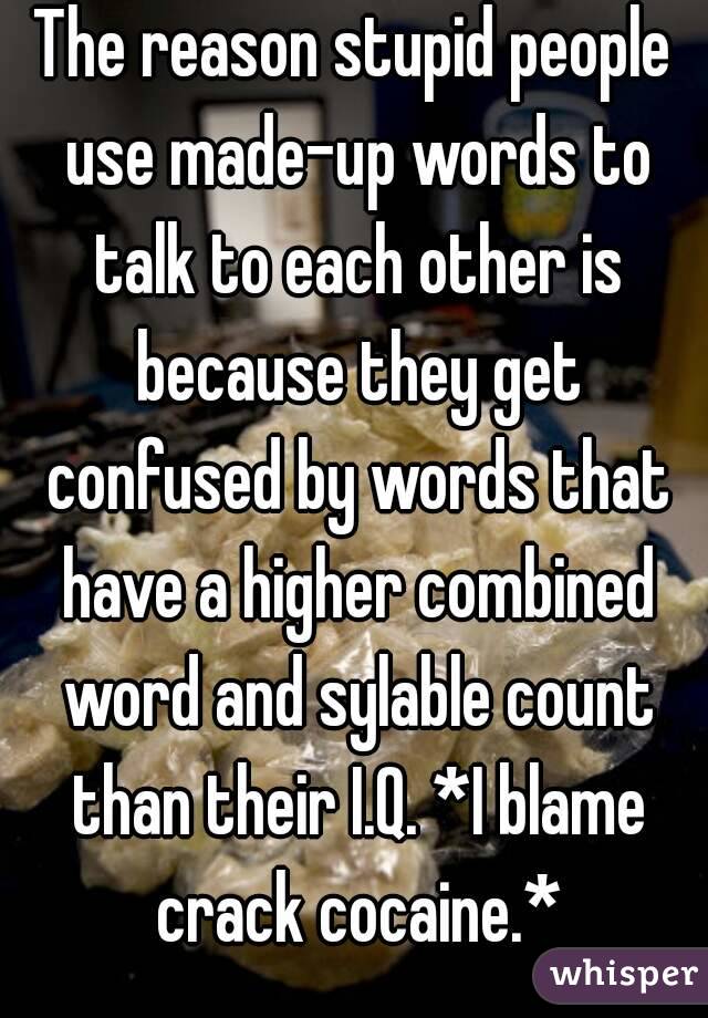 The reason stupid people use made-up words to talk to each other is because they get confused by words that have a higher combined word and sylable count than their I.Q. *I blame crack cocaine.*