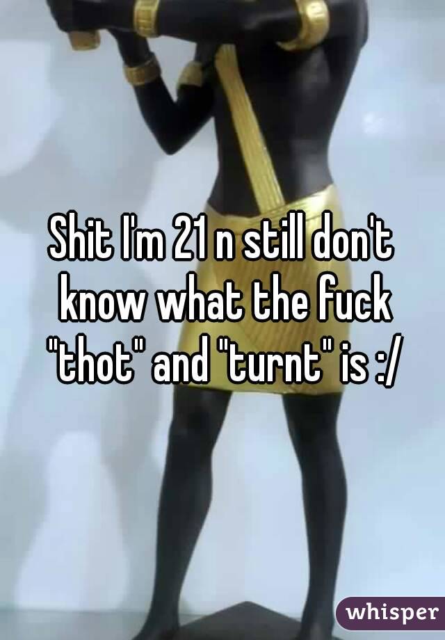 Shit I'm 21 n still don't know what the fuck "thot" and "turnt" is :/