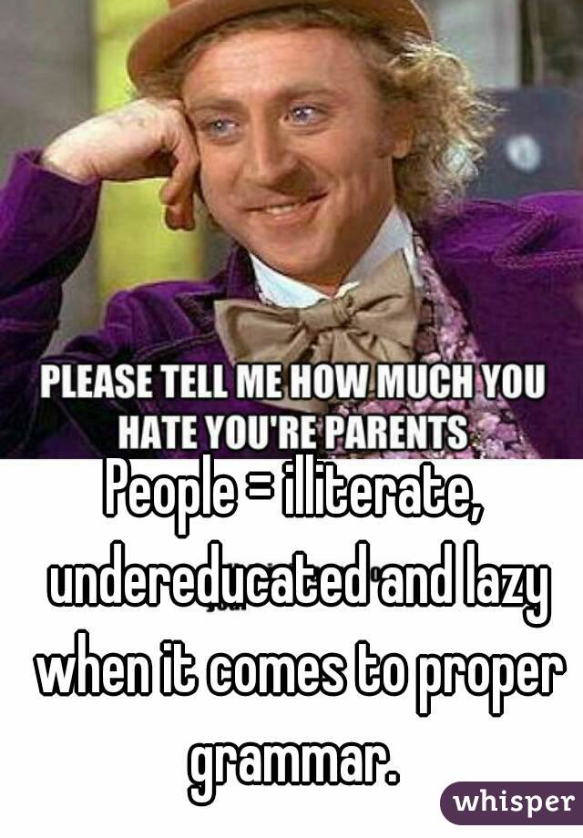 People = illiterate, undereducated and lazy when it comes to proper grammar. 