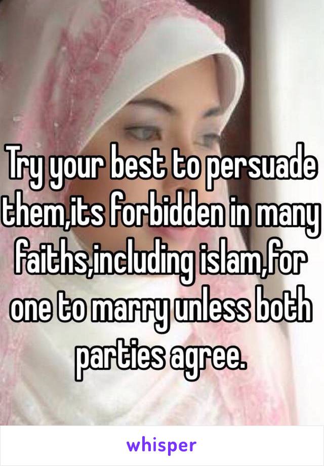 Try your best to persuade them,its forbidden in many faiths,including islam,for one to marry unless both parties agree.