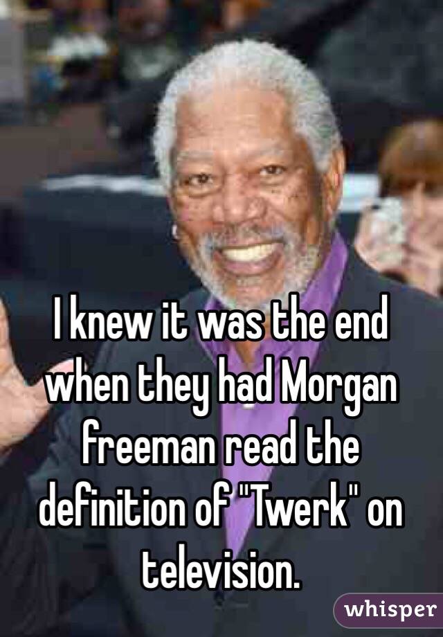 I knew it was the end when they had Morgan freeman read the definition of "Twerk" on television. 