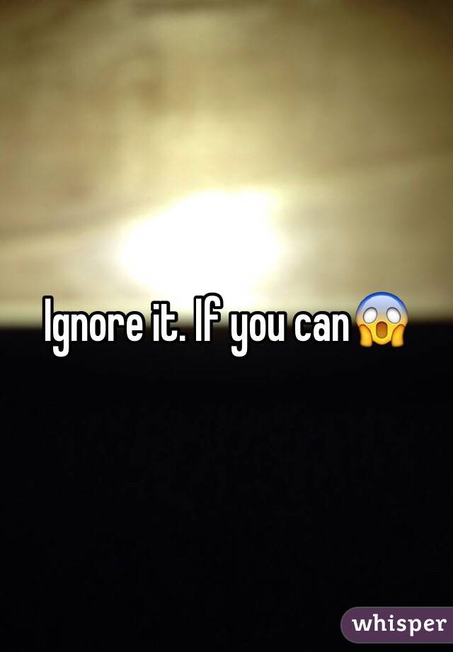 Ignore it. If you can😱