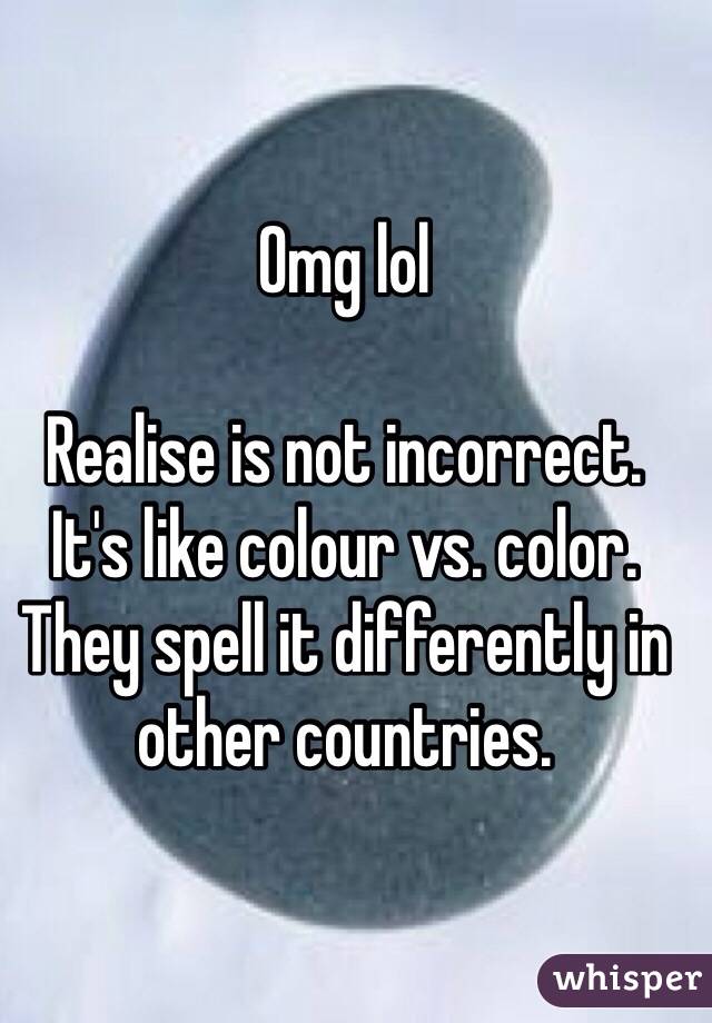 Omg lol

Realise is not incorrect. 
It's like colour vs. color.
They spell it differently in other countries.