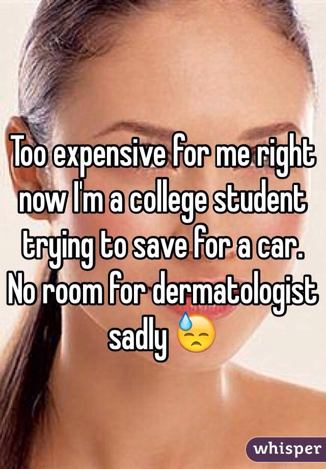 Too expensive for me right now I'm a college student trying to save for a car. No room for dermatologist sadly 😓