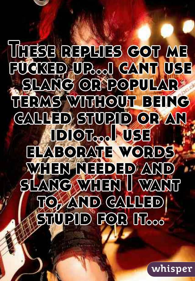 These replies got me fucked up...i cant use slang or popular terms without being called stupid or an idiot...I use elaborate words when needed and slang when I want to, and called stupid for it...