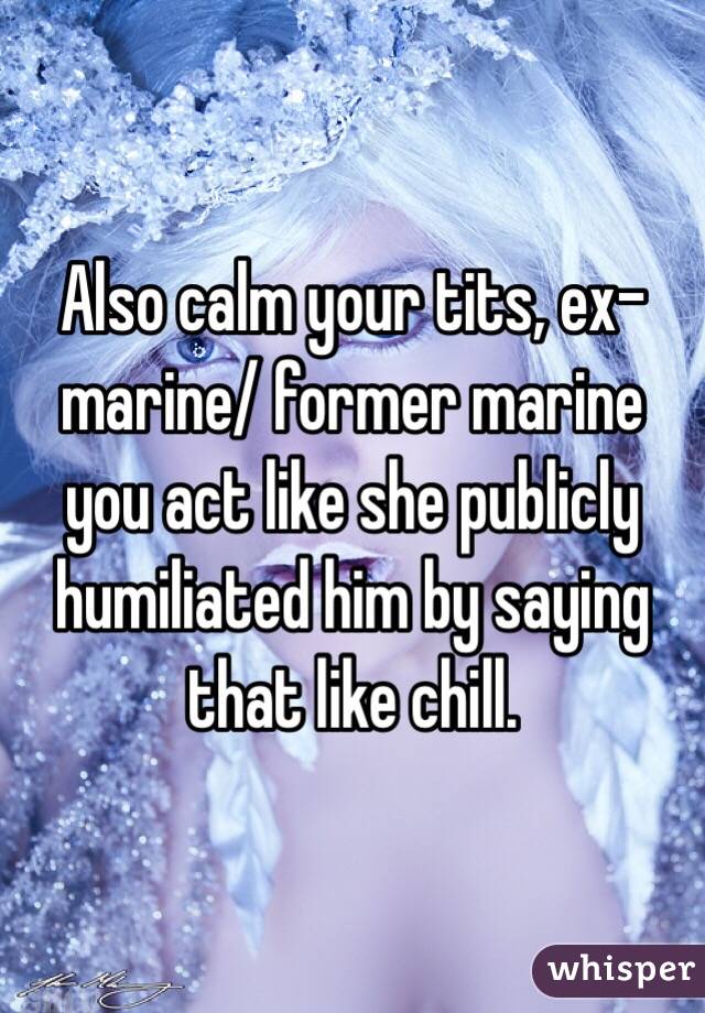 Also calm your tits, ex-marine/ former marine you act like she publicly humiliated him by saying that like chill.