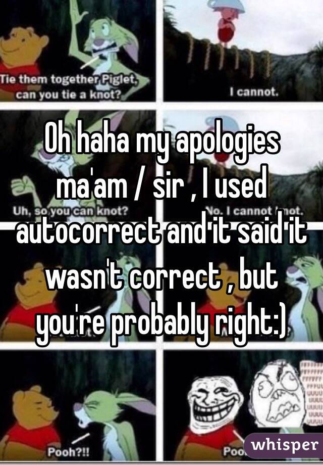 Oh haha my apologies ma'am / sir , I used autocorrect and it said it wasn't correct , but you're probably right:)