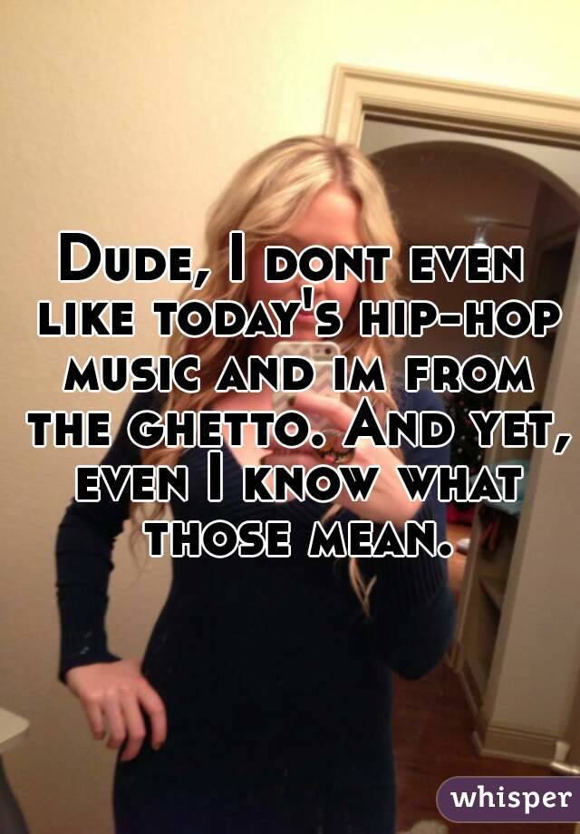 Dude, I dont even like today's hip-hop music and im from the ghetto. And yet, even I know what those mean.