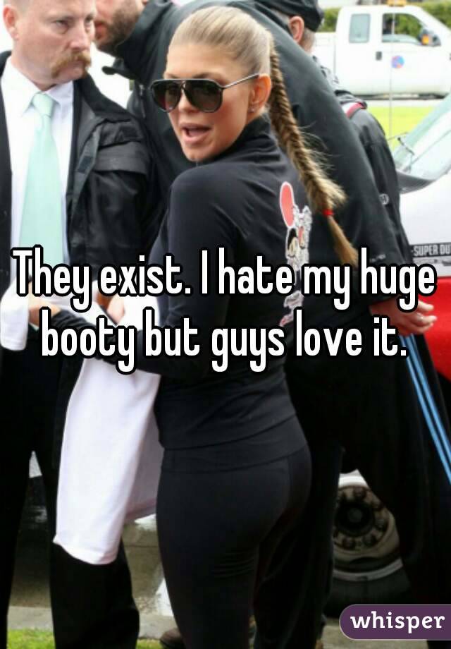 They exist. I hate my huge booty but guys love it. 