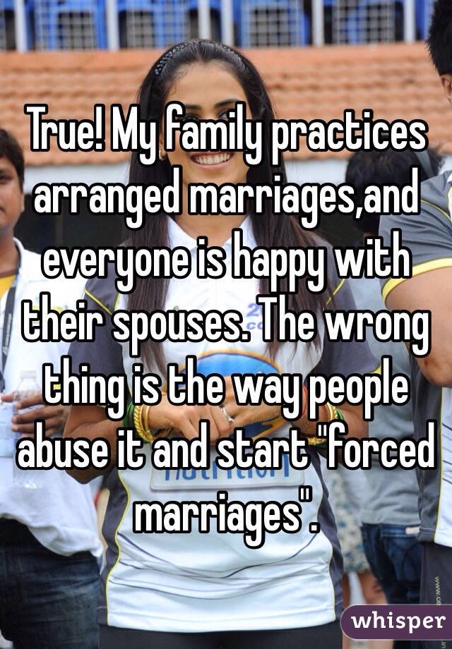 True! My family practices arranged marriages,and everyone is happy with their spouses. The wrong thing is the way people abuse it and start "forced marriages".
