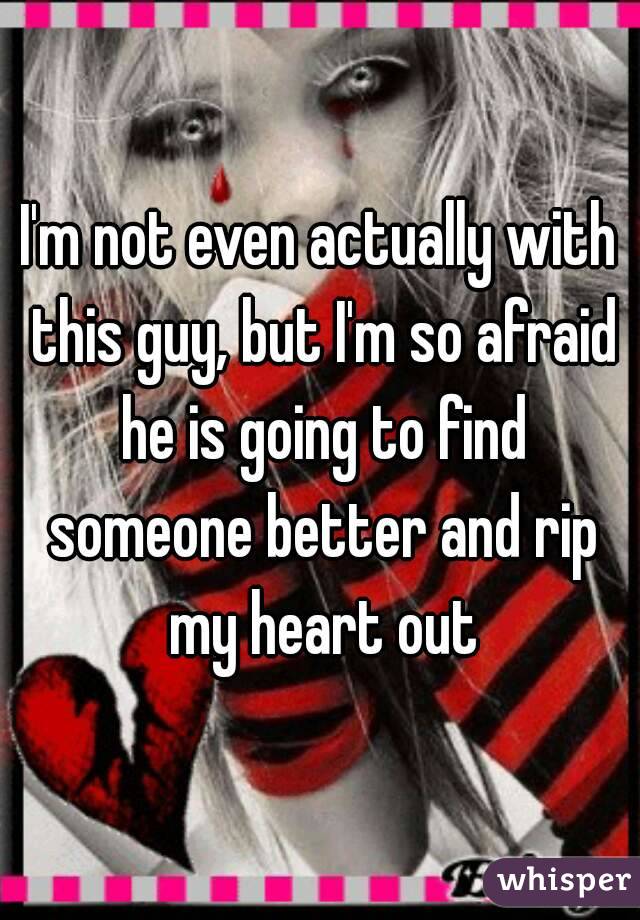 I'm not even actually with this guy, but I'm so afraid he is going to find someone better and rip my heart out