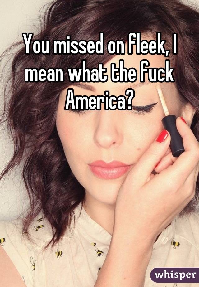 You missed on fleek, I mean what the fuck America?