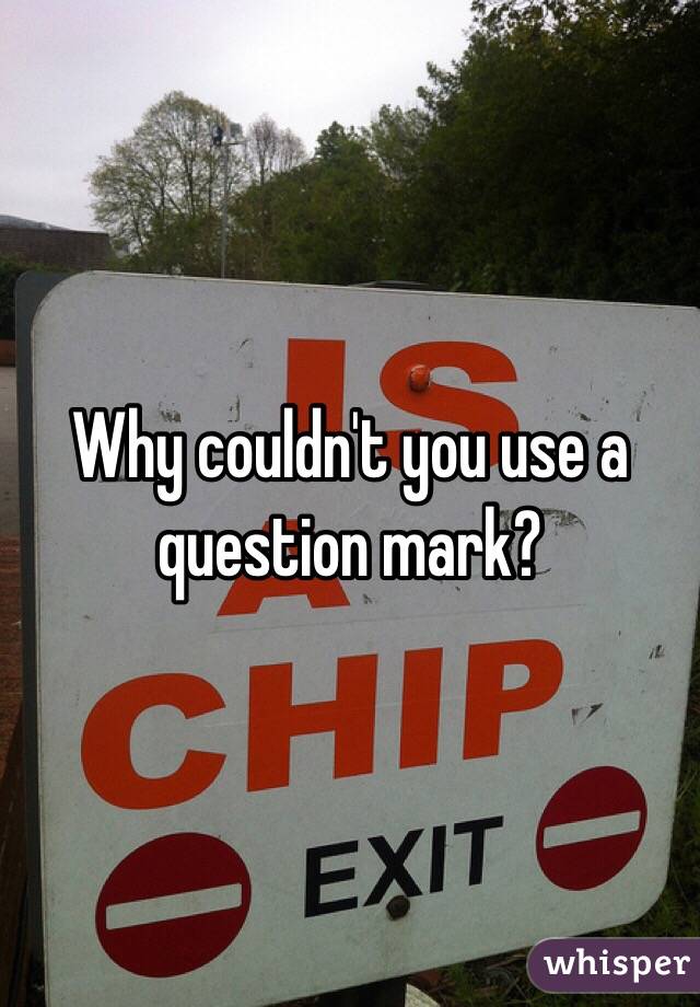 Why couldn't you use a question mark?