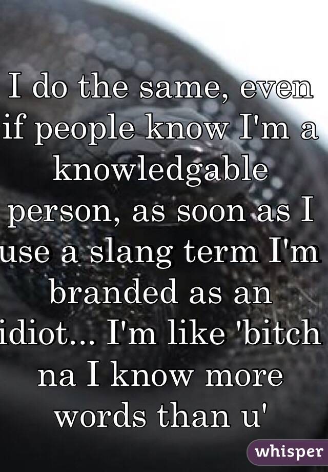 I do the same, even if people know I'm a knowledgable person, as soon as I use a slang term I'm branded as an idiot... I'm like 'bitch na I know more words than u'