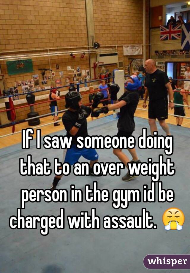 If I saw someone doing that to an over weight person in the gym id be charged with assault. 😤