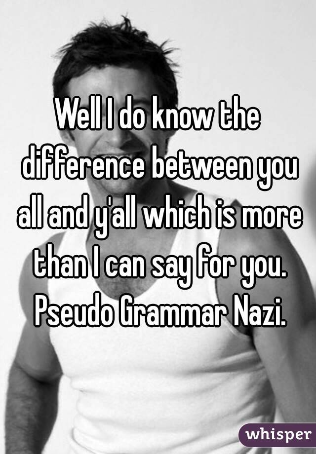 Well I do know the difference between you all and y'all which is more than I can say for you. Pseudo Grammar Nazi.