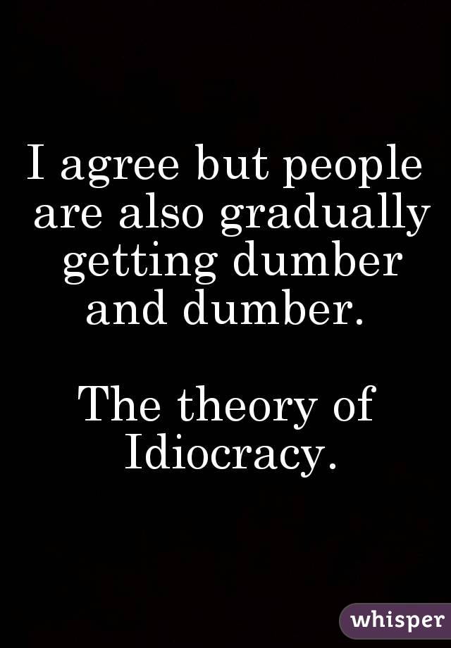 I agree but people are also gradually getting dumber and dumber. 

The theory of Idiocracy.