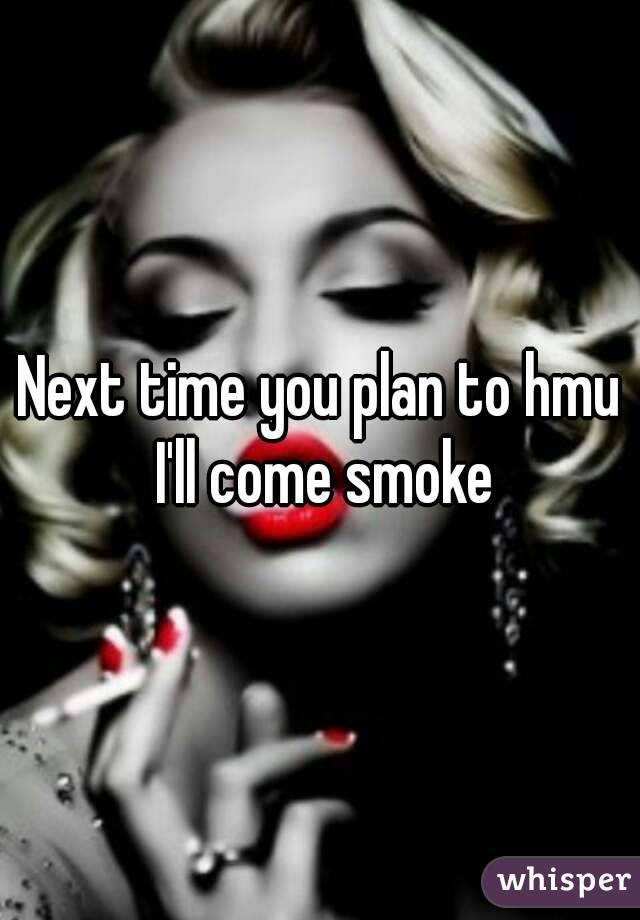 Next time you plan to hmu I'll come smoke