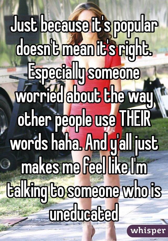 Just because it's popular doesn't mean it's right. Especially someone worried about the way other people use THEIR words haha. And y'all just makes me feel like I'm talking to someone who is uneducated 