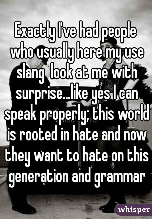 Exactly I've had people who usually here my use slang  look at me with surprise...like yes I can speak properly; this world is rooted in hate and now they want to hate on this generation and grammar