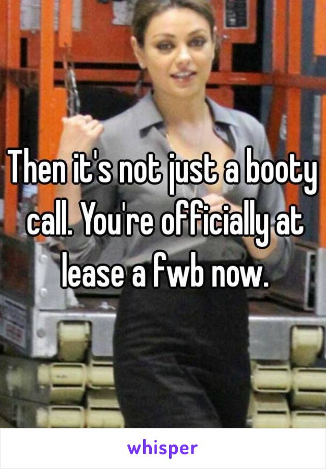 Then it's not just a booty call. You're officially at lease a fwb now.