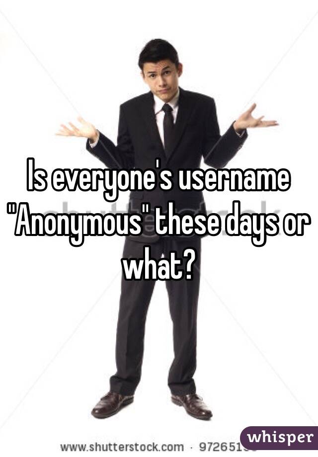 Is everyone's username "Anonymous" these days or what?