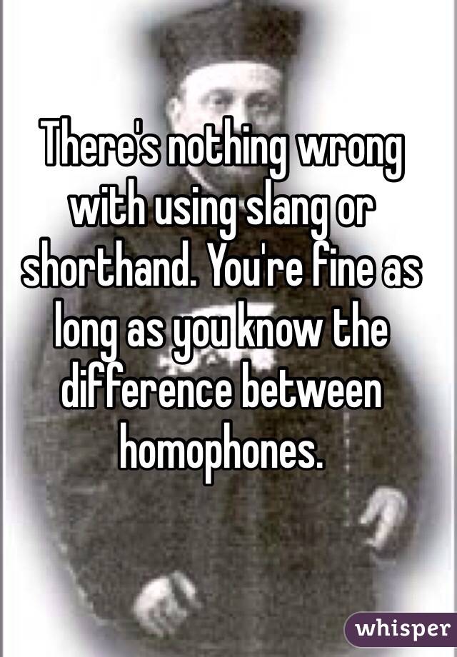 There's nothing wrong with using slang or shorthand. You're fine as long as you know the difference between homophones.