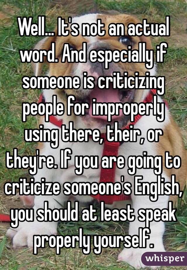 Well... It's not an actual word. And especially if someone is criticizing people for improperly using there, their, or they're. If you are going to criticize someone's English, you should at least speak properly yourself. 