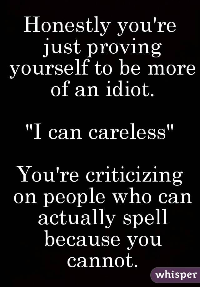 Honestly you're just proving yourself to be more of an idiot.
 
"I can careless"

You're criticizing on people who can actually spell because you cannot.