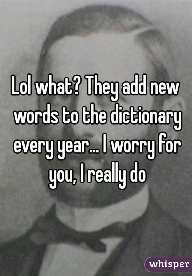 Lol what? They add new words to the dictionary every year... I worry for you, I really do