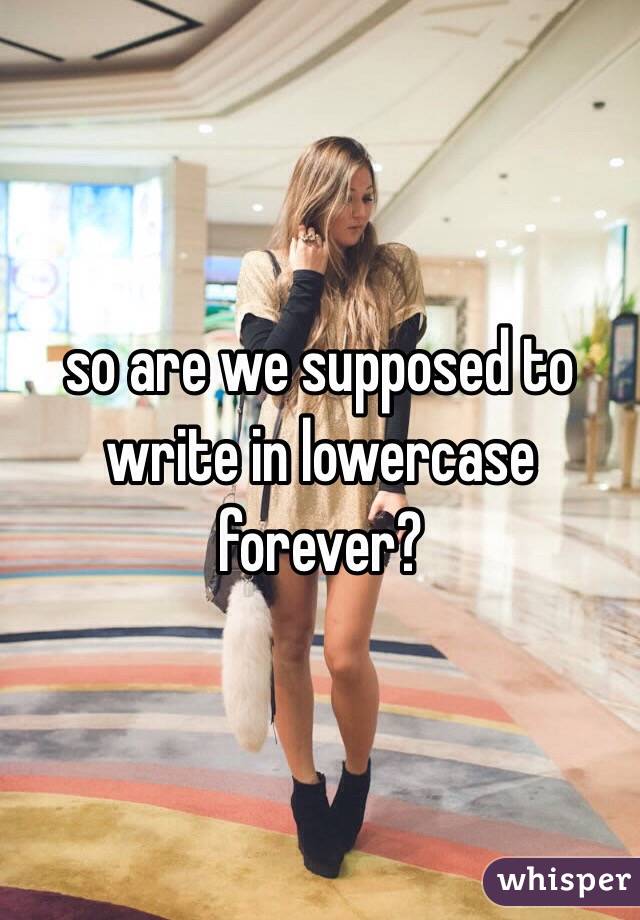 so are we supposed to write in lowercase forever?