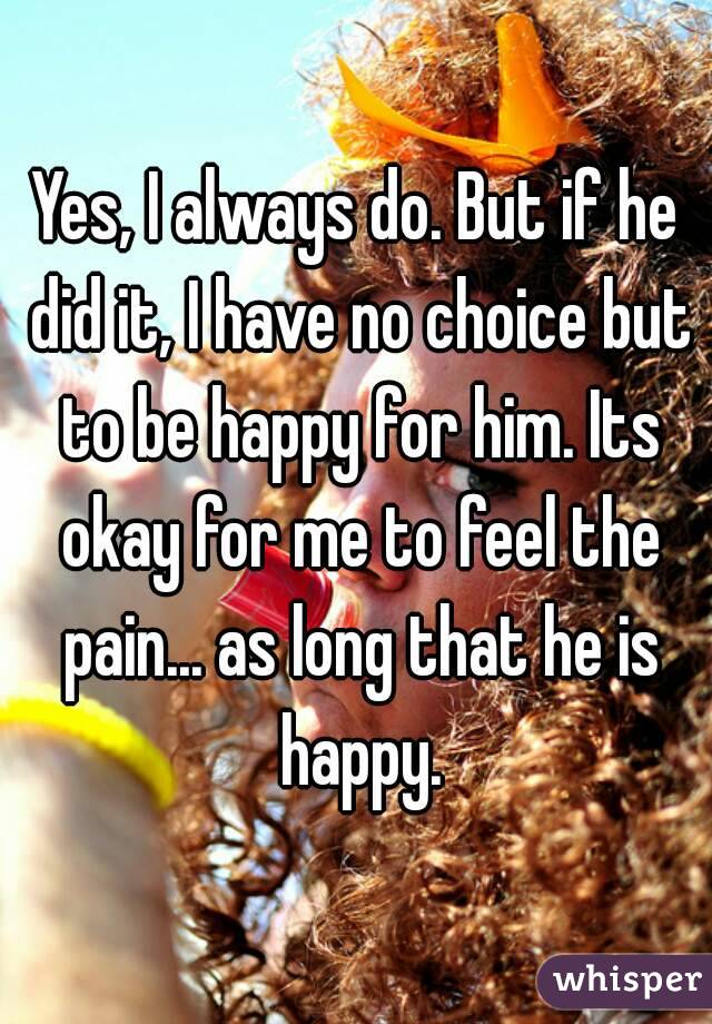 Yes, I always do. But if he did it, I have no choice but to be happy for him. Its okay for me to feel the pain... as long that he is happy.