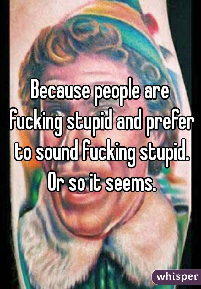 Because people are fucking stupid and prefer to sound fucking stupid. Or so it seems.