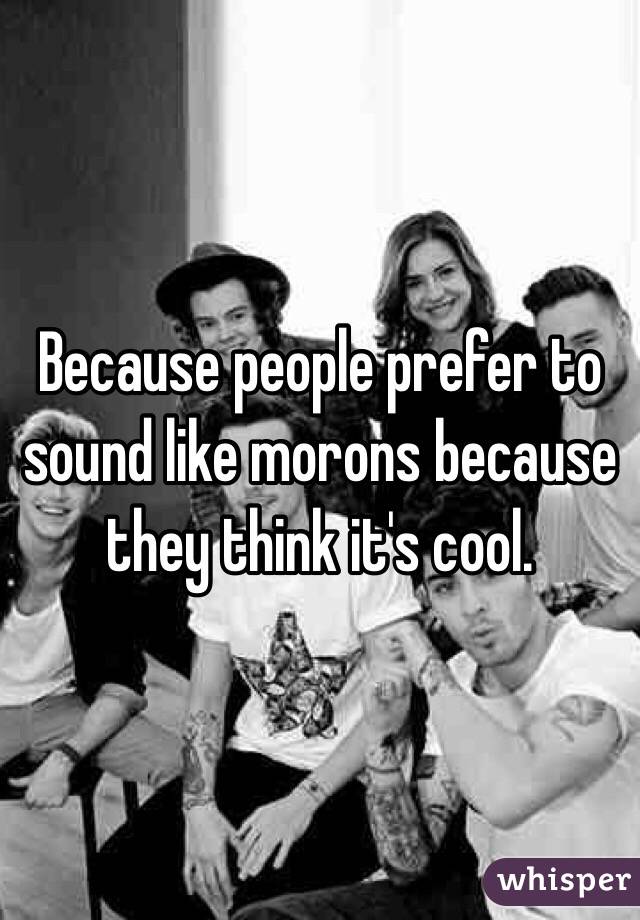 Because people prefer to sound like morons because they think it's cool. 