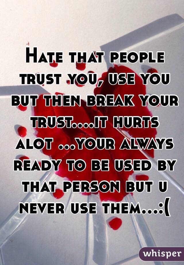 Hate that people trust you, use you but then break your trust....it hurts alot ...your always ready to be used by that person but u never use them...:( 