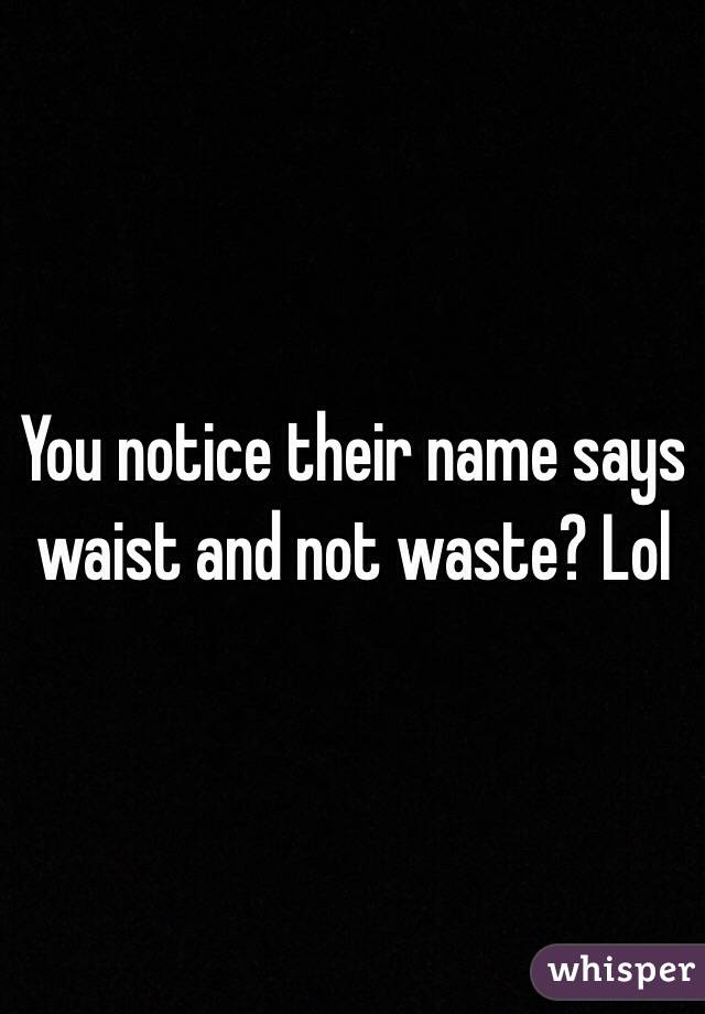 You notice their name says waist and not waste? Lol