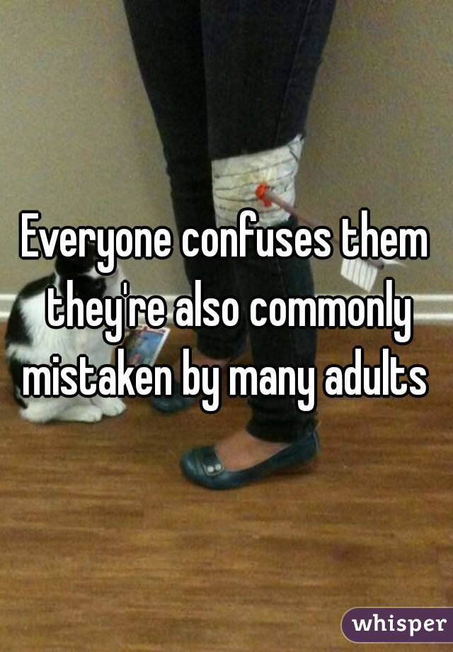 Everyone confuses them they're also commonly mistaken by many adults 