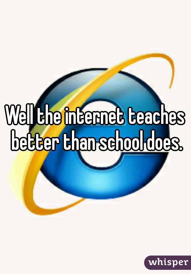 Well the internet teaches better than school does.