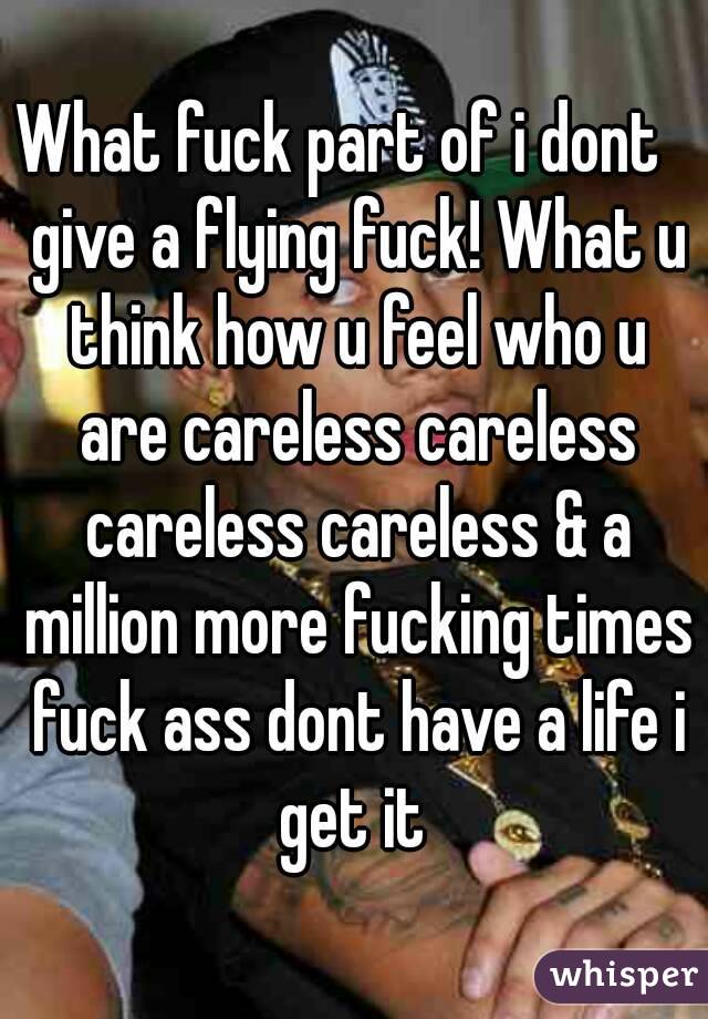 What fuck part of i dont   give a flying fuck! What u think how u feel who u are careless careless careless careless & a million more fucking times fuck ass dont have a life i get it 