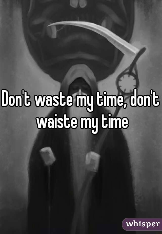 Don't waste my time, don't waiste my time