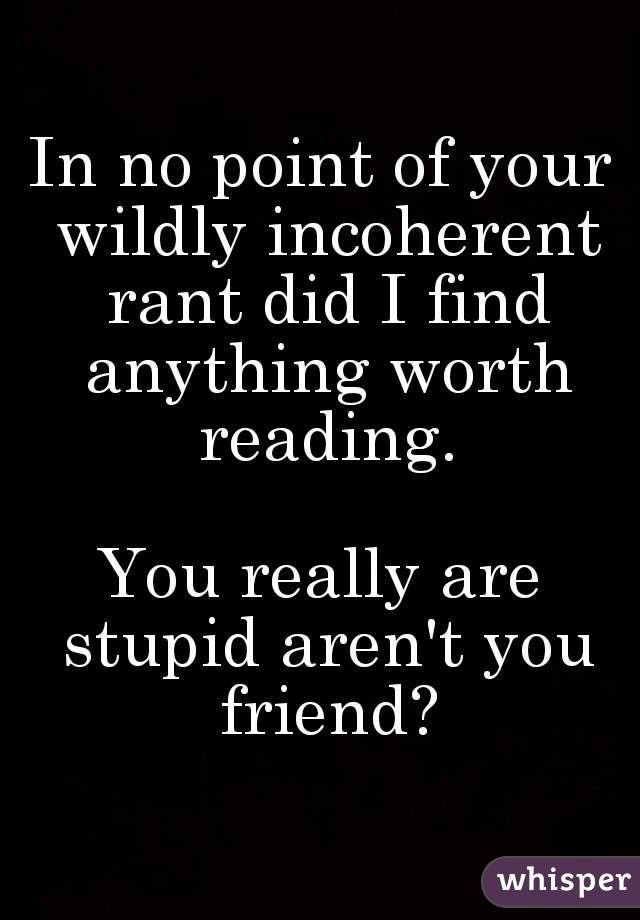 In no point of your wildly incoherent rant did I find anything worth reading.

You really are stupid aren't you friend?