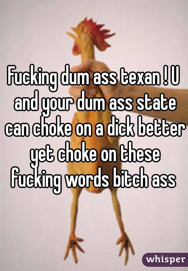 Fucking dum ass texan ! U and your dum ass state can choke on a dick better yet choke on these fucking words bitch ass 