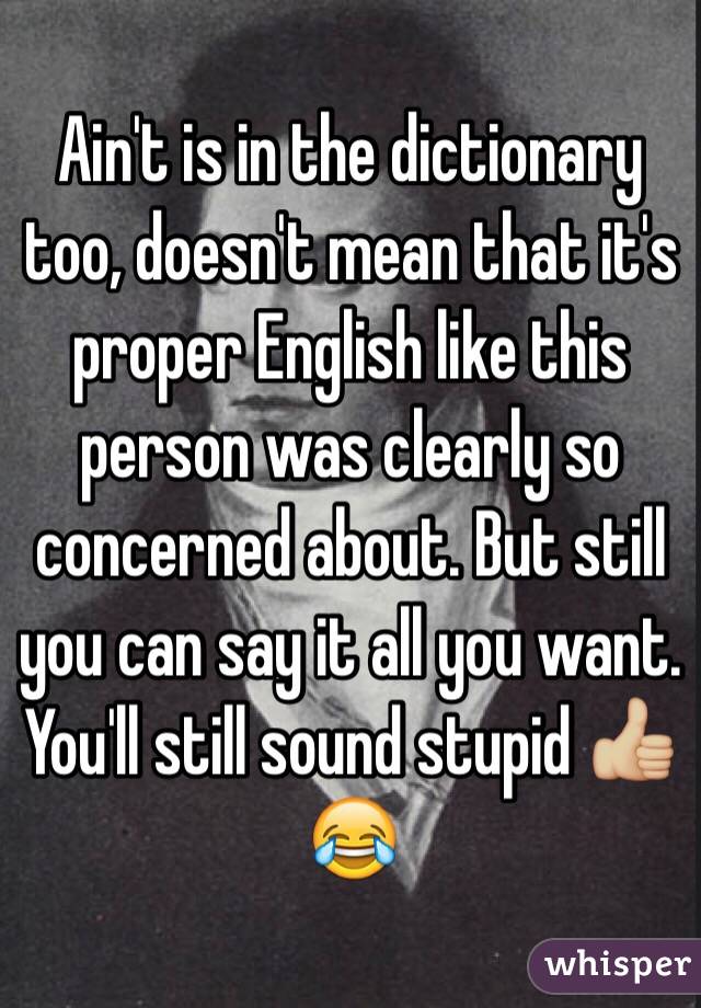 Ain't is in the dictionary too, doesn't mean that it's proper English like this person was clearly so concerned about. But still you can say it all you want. You'll still sound stupid 👍🏼😂