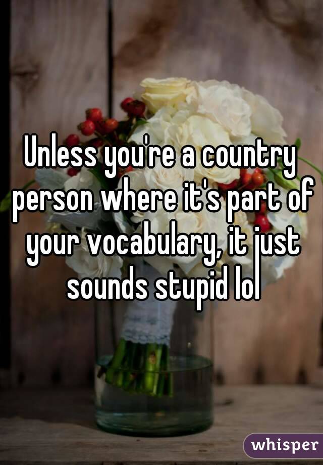 Unless you're a country person where it's part of your vocabulary, it just sounds stupid lol