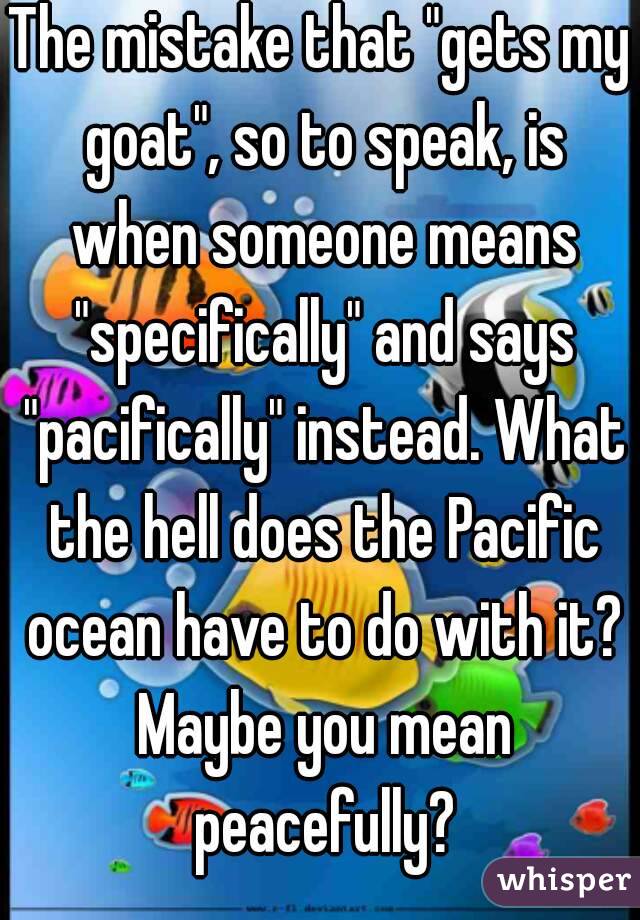 The mistake that "gets my goat", so to speak, is when someone means "specifically" and says "pacifically" instead. What the hell does the Pacific ocean have to do with it? Maybe you mean peacefully?