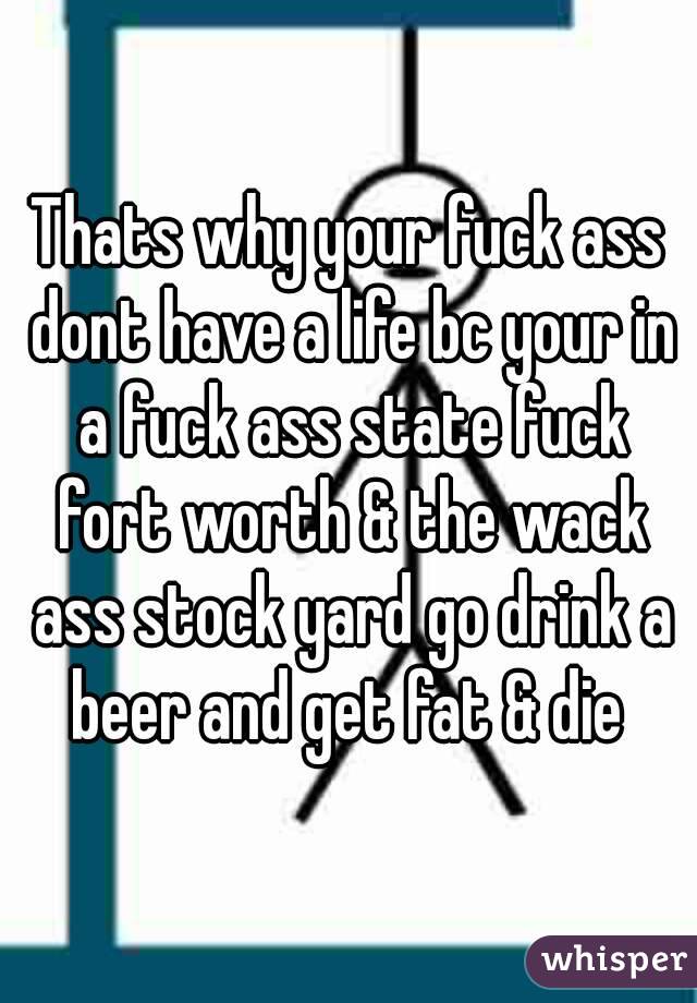 Thats why your fuck ass dont have a life bc your in a fuck ass state fuck fort worth & the wack ass stock yard go drink a beer and get fat & die 